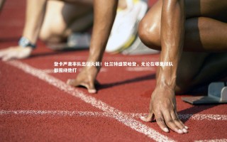 【牛八体育官网】登卡严肃率队出征火箭！杜兰特盛赞哈登，无论在哪里球队都围绕他打