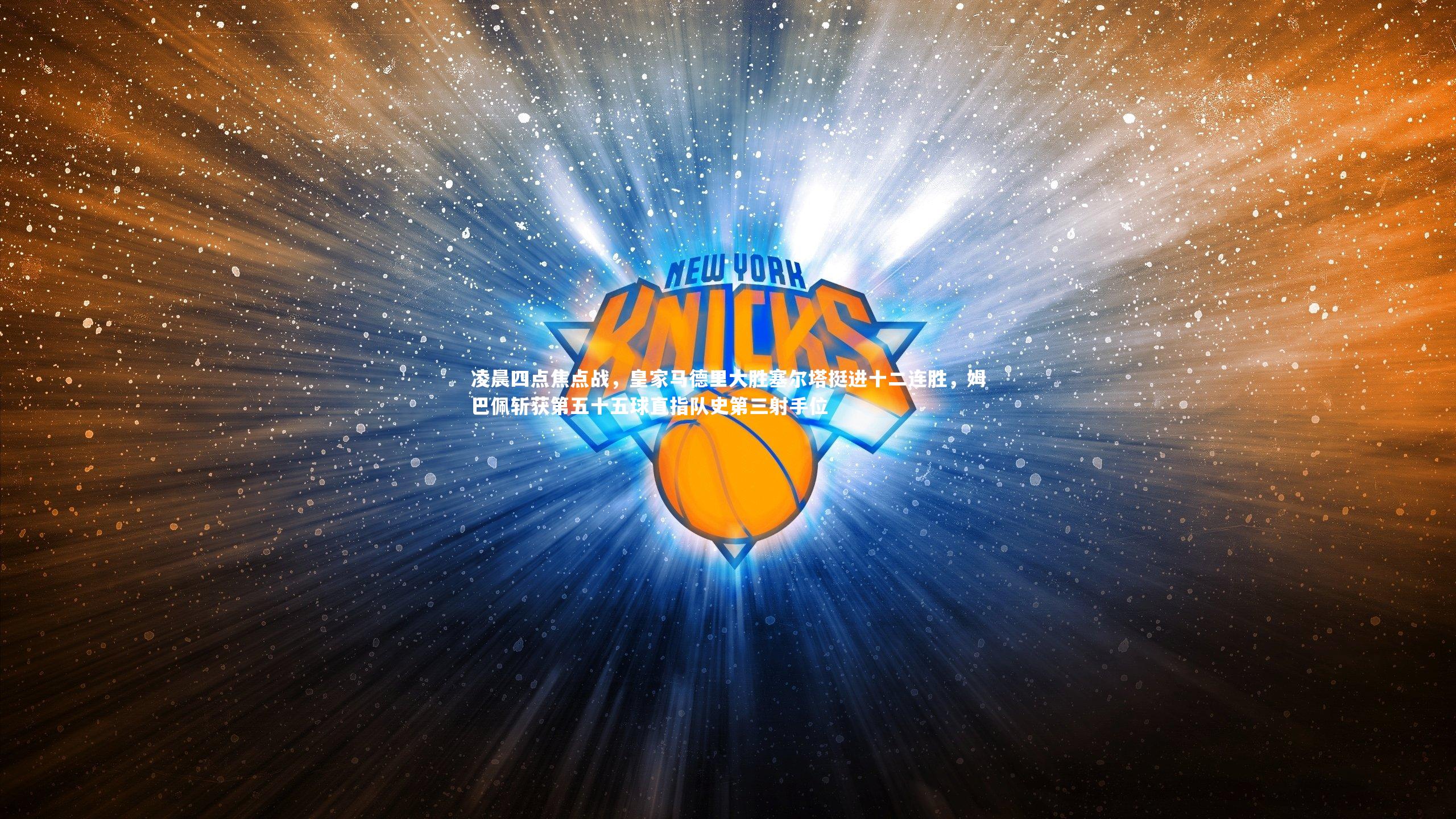 【牛八体育】凌晨四点焦点战，皇家马德里大胜塞尔塔挺进十二连胜，姆巴佩斩获第五十五球直指队史第三射手位-第1张图片-牛八体育 (中国)官方网站